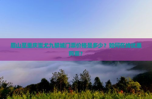 眉山至重庆蚩尤九黎城门票价格是多少？如何在线优惠购票？