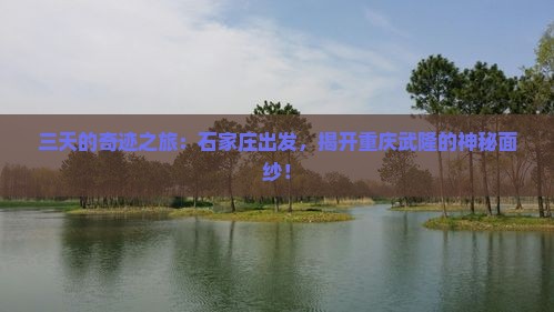 三天的奇迹之旅：石家庄出发，揭开重庆武隆的神秘面纱！
