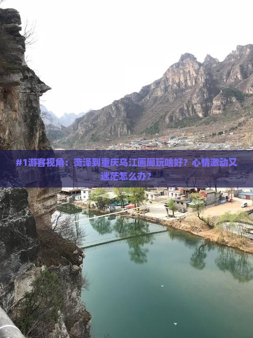 #1游客视角：菏泽到重庆乌江画廊玩啥好？心情激动又迷茫怎么办？