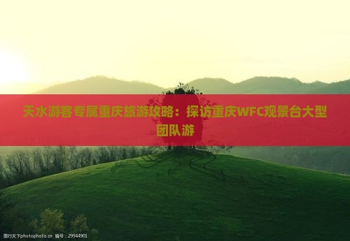 天水游客专属重庆旅游攻略：探访重庆WFC观景台大型团队游