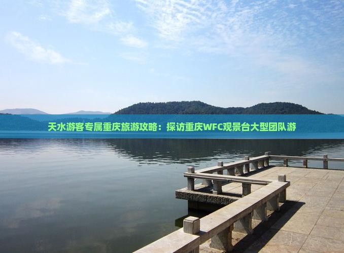 天水游客专属重庆旅游攻略：探访重庆WFC观景台大型团队游