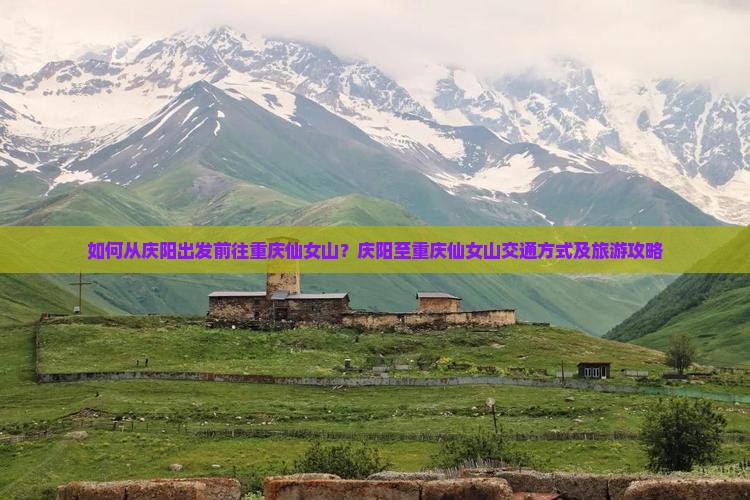 如何从庆阳出发前往重庆仙女山？庆阳至重庆仙女山交通方式及旅游攻略