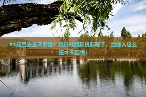 #1元旦去重庆武隆？旅行社朋友说漏嘴了，当地人这么玩才不后悔！