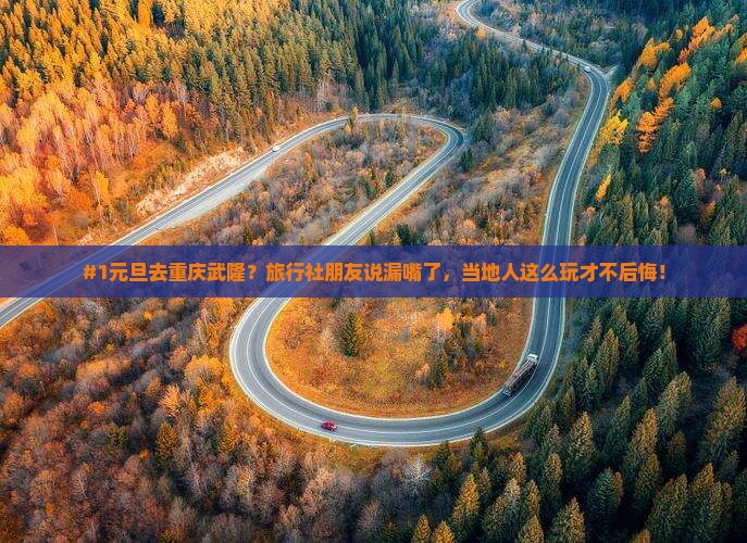 #1元旦去重庆武隆？旅行社朋友说漏嘴了，当地人这么玩才不后悔！