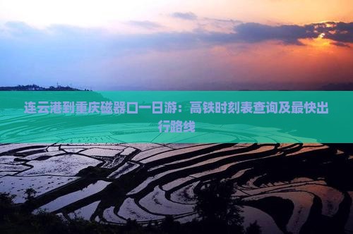 连云港到重庆磁器口一日游：高铁时刻表查询及最快出行路线