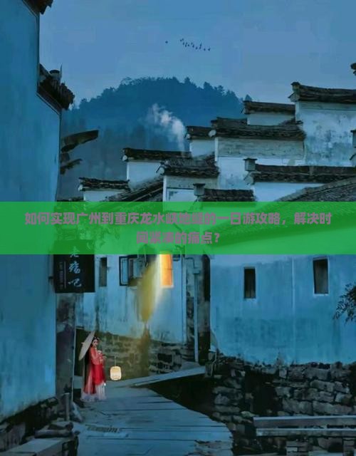 如何实现广州到重庆龙水峡地缝的一日游攻略，解决时间紧凑的痛点？