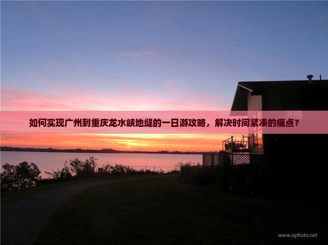 如何实现广州到重庆龙水峡地缝的一日游攻略，解决时间紧凑的痛点？