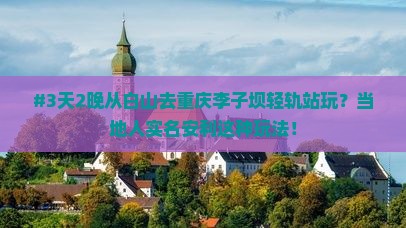 #3天2晚从白山去重庆李子坝轻轨站玩？当地人实名安利这种玩法！