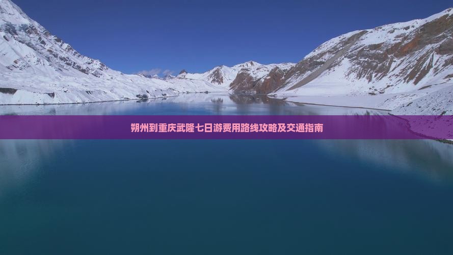 朔州到重庆武隆七日游费用路线攻略及交通指南