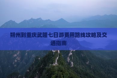 朔州到重庆武隆七日游费用路线攻略及交通指南