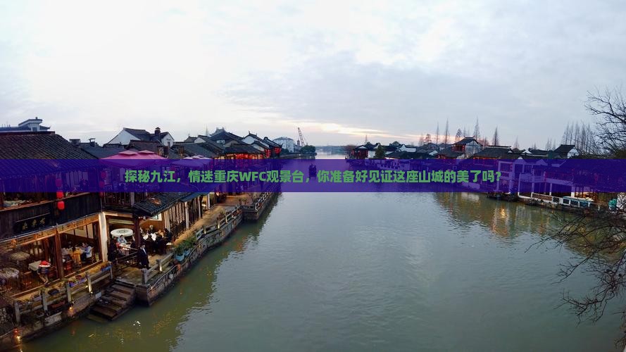探秘九江,情迷重庆WFC观景台,你准备好见证这座山城的美了吗? 探秘九江,情迷重庆WFC观景台,你准备好见证这座山城的美了吗?