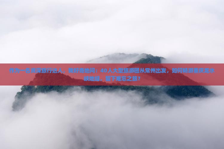 作为一名资深旅行达人,我好奇地问:40人大型旅游团从常州出发,如何畅游重庆龙水峡地缝,留下难忘之旅? 作为一名资深旅行达人,我好奇地问:40人大型旅游团从常州出发,如何畅游重庆龙水峡地缝,留下难忘之旅?