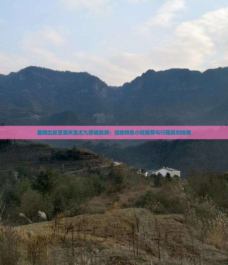 盘锦出发至重庆蚩尤九黎城旅游:当地特色小吃推荐与行程规划指南 盘锦出发至重庆蚩尤九黎城旅游:当地特色小吃推荐与行程规划指南
