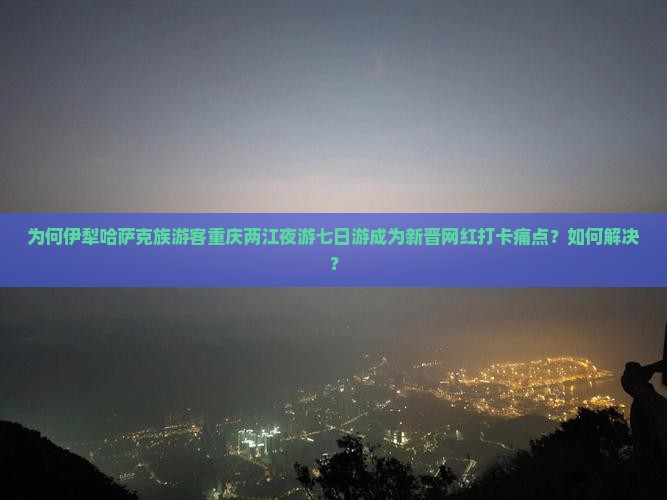 为何伊犁哈萨克族游客重庆两江夜游七日游成为新晋网红打卡痛点?如何解决? 为何伊犁哈萨克族游客重庆两江夜游七日游成为新晋网红打卡痛点?如何解决?