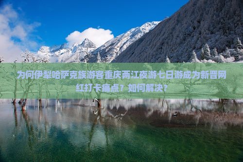 为何伊犁哈萨克族游客重庆两江夜游七日游成为新晋网红打卡痛点?如何解决? 为何伊犁哈萨克族游客重庆两江夜游七日游成为新晋网红打卡痛点?如何解决?