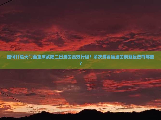 如何打造天门至重庆武隆二日游的高效行程?解决游客痛点的创新玩法有哪些? 如何打造天门至重庆武隆二日游的高效行程?解决游客痛点的创新玩法有哪些?