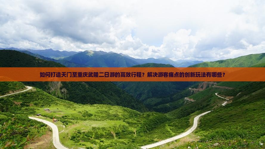如何打造天门至重庆武隆二日游的高效行程?解决游客痛点的创新玩法有哪些? 如何打造天门至重庆武隆二日游的高效行程?解决游客痛点的创新玩法有哪些?