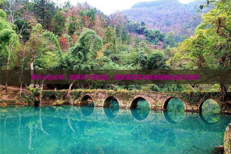 旅行小白必问:如何从六安出发,解锁重庆龙水峡地缝的自由行攻略? 旅行小白必问:如何从六安出发,解锁重庆龙水峡地缝的自由行攻略?