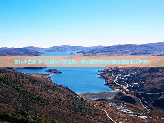 旅行小白必问:如何从六安出发,解锁重庆龙水峡地缝的自由行攻略? 旅行小白必问:如何从六安出发,解锁重庆龙水峡地缝的自由行攻略?