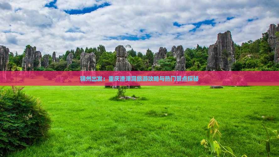 锦州出发：重庆渣滓洞旅游攻略与热门景点探秘