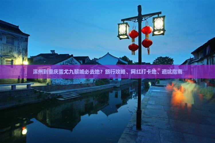 滨州到重庆蚩尤九黎城必去地？旅行攻略、网红打卡地、避坑指南