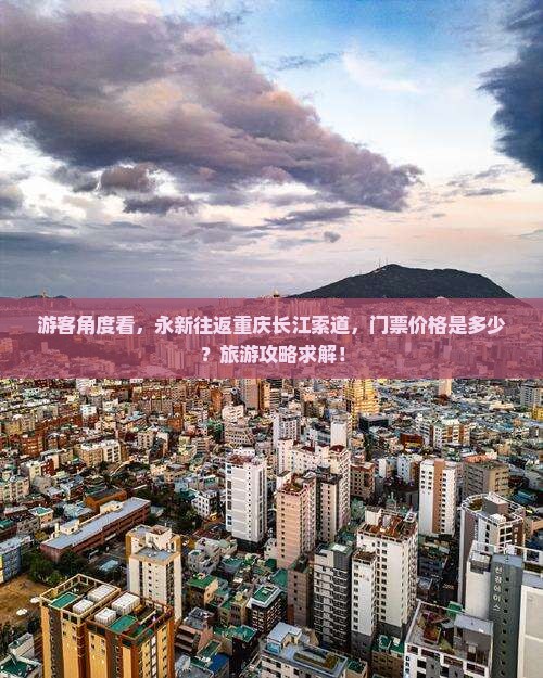 游客角度看，永新往返重庆长江索道，门票价格是多少？旅游攻略求解！
