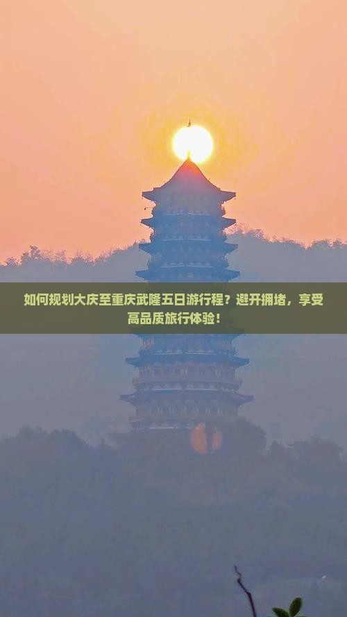 如何规划大庆至重庆武隆五日游行程？避开拥堵，享受高品质旅行体验！