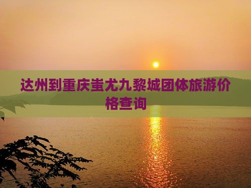 达州到重庆蚩尤九黎城团体旅游价格查询