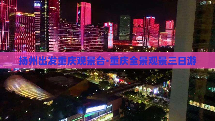扬州出发重庆观景台·重庆全景观景三日游