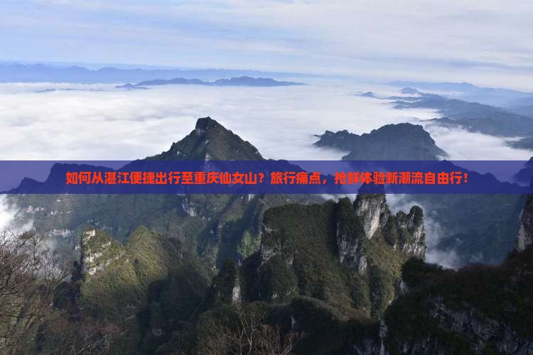如何从湛江便捷出行至重庆仙女山？旅行痛点，抢鲜体验新潮流自由行！