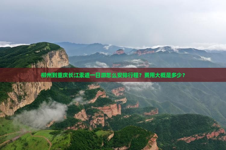 柳州到重庆长江索道一日游怎么安排行程？费用大概是多少？