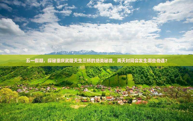 五一假期，探秘重庆武隆天生三桥的绝美秘境，两天时间会发生哪些奇遇？