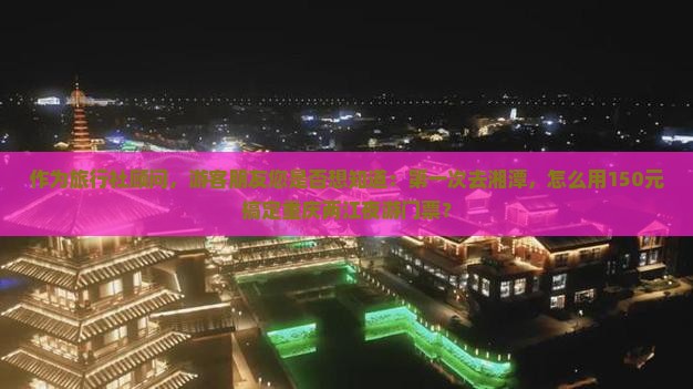 作为旅行社顾问，游客朋友您是否想知道：第一次去湘潭，怎么用150元搞定重庆两江夜游门票？