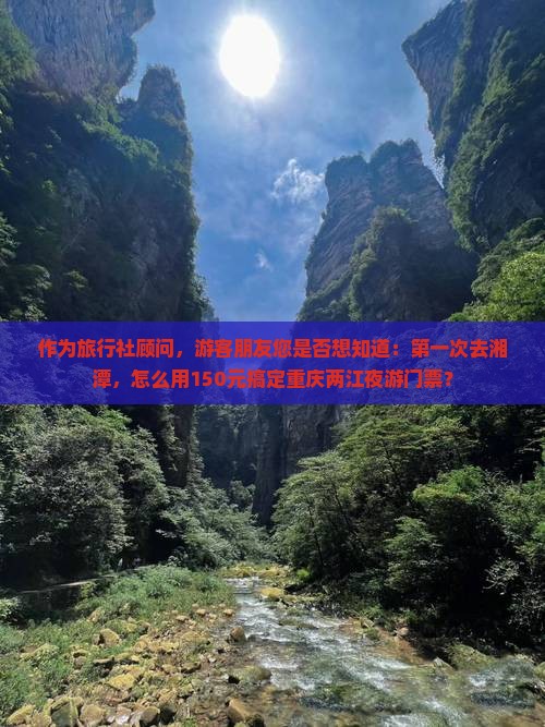 作为旅行社顾问，游客朋友您是否想知道：第一次去湘潭，怎么用150元搞定重庆两江夜游门票？
