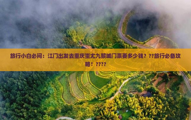 旅行小白必问：江门出发去重庆蚩尤九黎城门票要多少钱？??旅行必备攻略！????