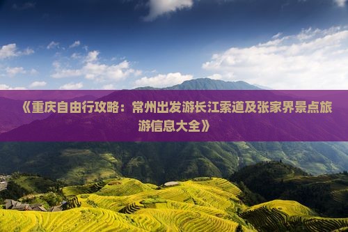 《重庆自由行攻略：常州出发游长江索道及张家界景点旅游信息大全》