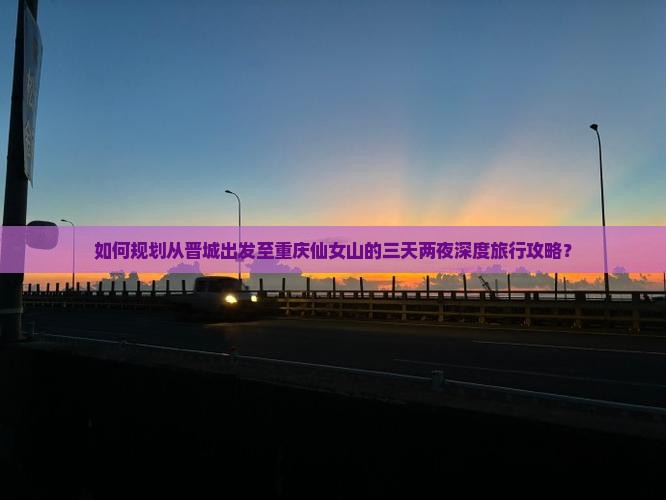 如何规划从晋城出发至重庆仙女山的三天两夜深度旅行攻略？
