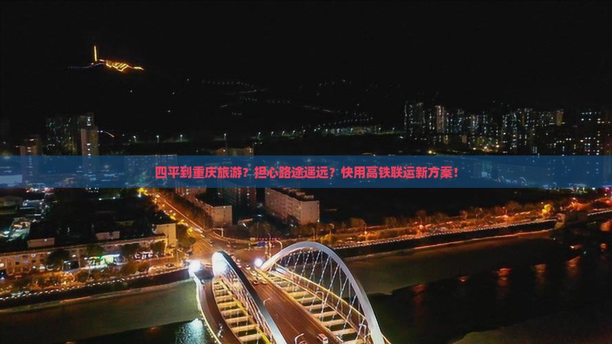 四平到重庆旅游？担心路途遥远？快用高铁联运新方案！