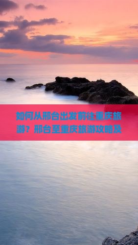 如何从邢台出发前往重庆旅游？邢台至重庆旅游攻略及必游景点推荐