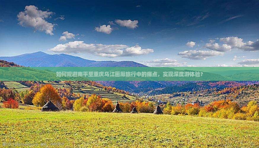 如何规避南平至重庆乌江画廊旅行中的痛点，实现深度游体验？