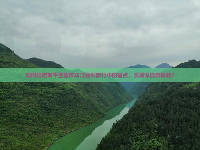 如何规避南平至重庆乌江画廊旅行中的痛点，实现深度游体验？