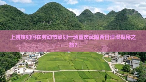 上班族如何在劳动节策划一场重庆武隆两日浪漫探秘之旅？