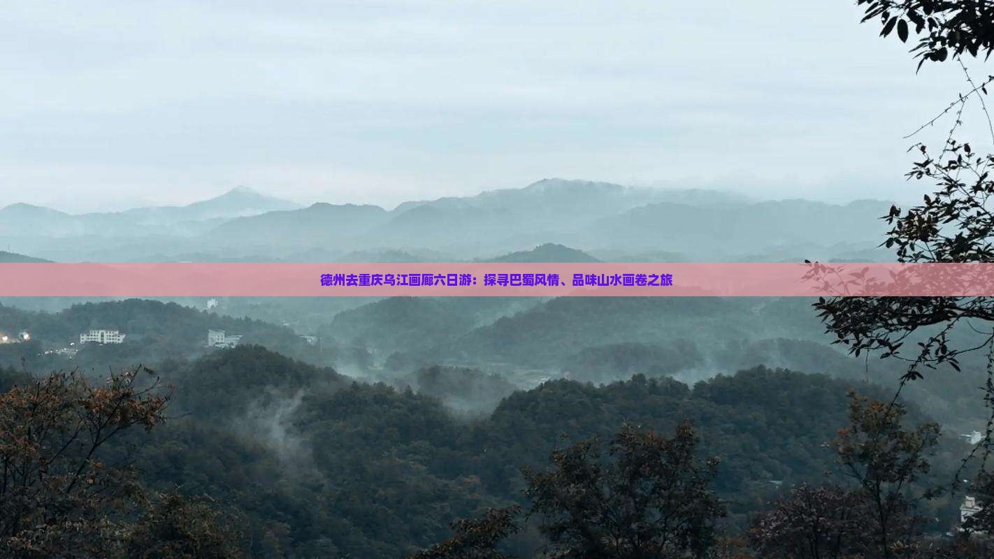 德州去重庆乌江画廊六日游：探寻巴蜀风情、品味山水画卷之旅