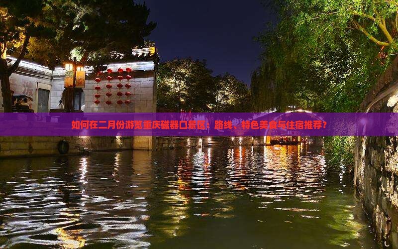 如何在二月份游览重庆磁器口景区：路线、特色美食与住宿推荐？