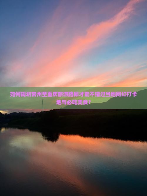 如何规划常州至重庆旅游路犀才能不错过当地网红打卡地与必吃美食？