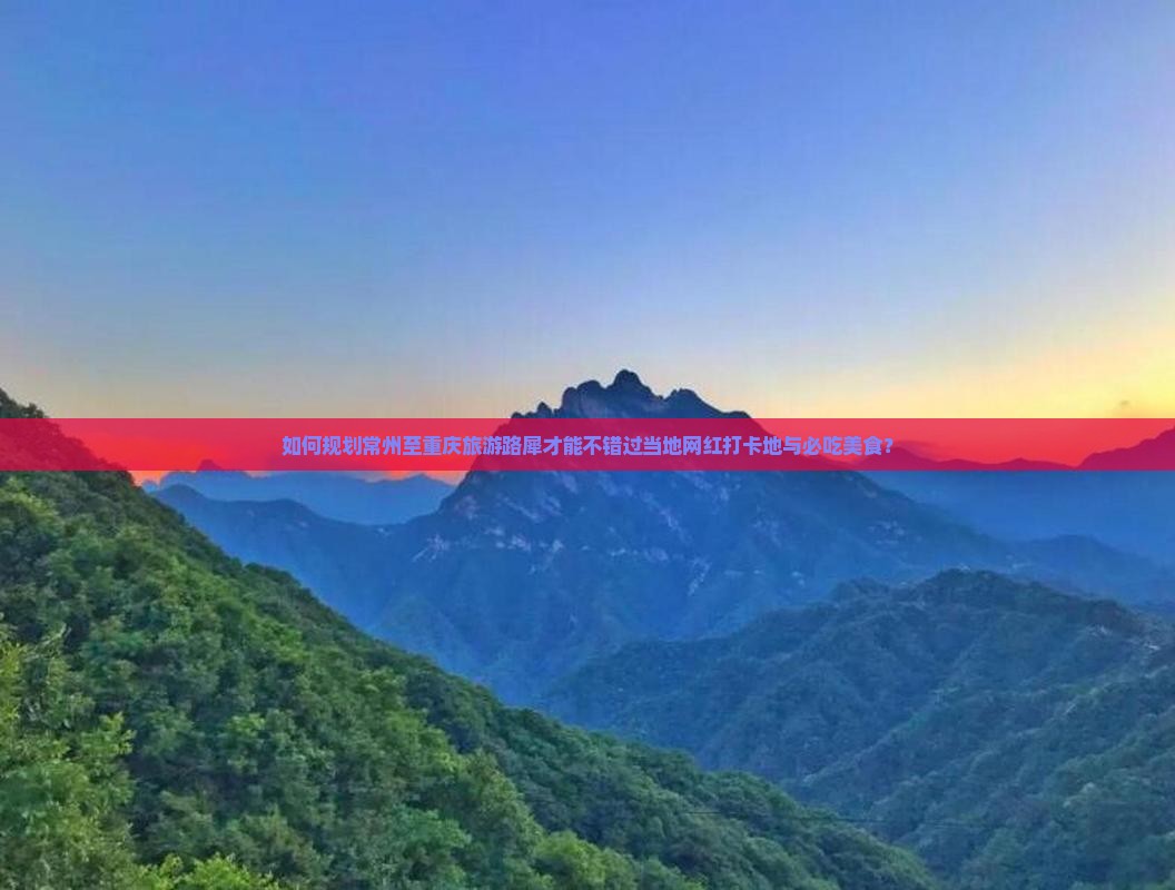如何规划常州至重庆旅游路犀才能不错过当地网红打卡地与必吃美食？