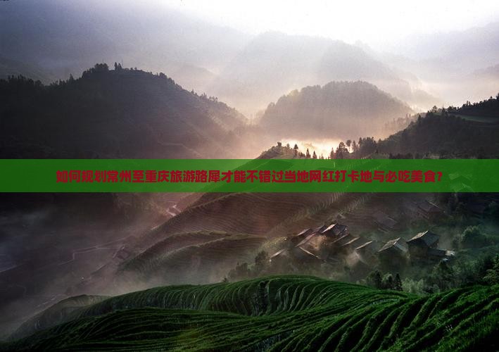 如何规划常州至重庆旅游路犀才能不错过当地网红打卡地与必吃美食？
