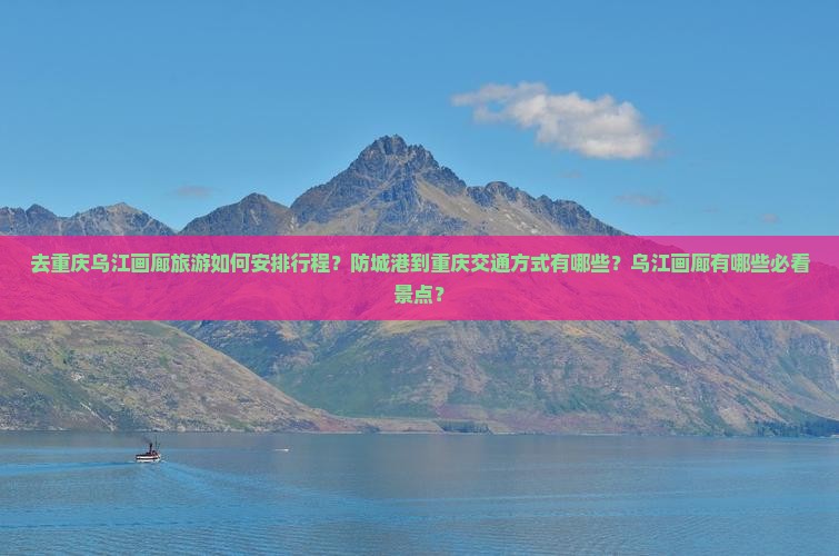 去重庆乌江画廊旅游如何安排行程？防城港到重庆交通方式有哪些？乌江画廊有哪些必看景点？
