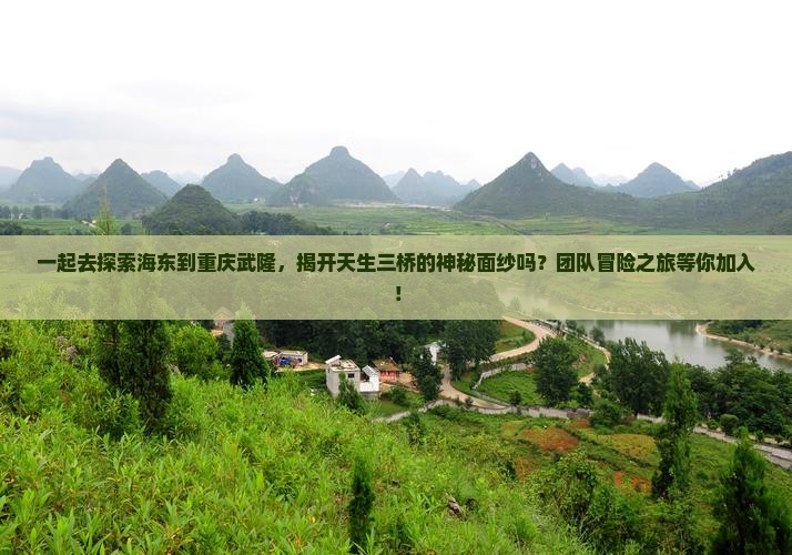 一起去探索海东到重庆武隆，揭开天生三桥的神秘面纱吗？团队冒险之旅等你加入！