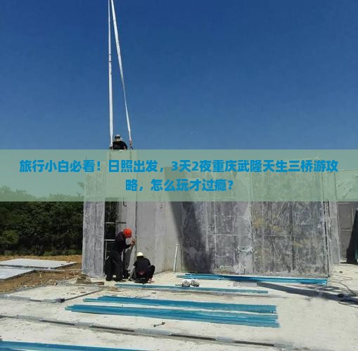 旅行小白必看！日照出发，3天2夜重庆武隆天生三桥游攻略，怎么玩才过瘾？